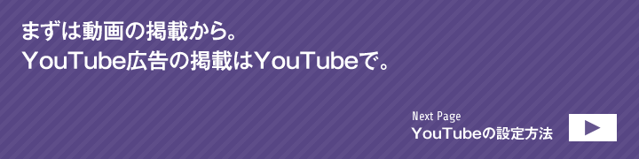 まずは動画の掲載から。YouTube広告の掲載はYouTubeで。NextPage：YouTube動画のUP方法